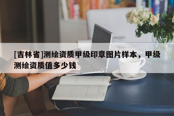 [吉林省]测绘资质甲级印章图片样本，甲级测绘资质值多少钱