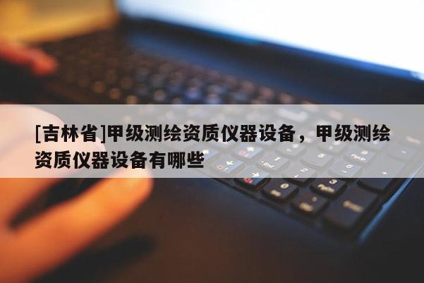 [吉林省]甲级测绘资质仪器设备，甲级测绘资质仪器设备有哪些