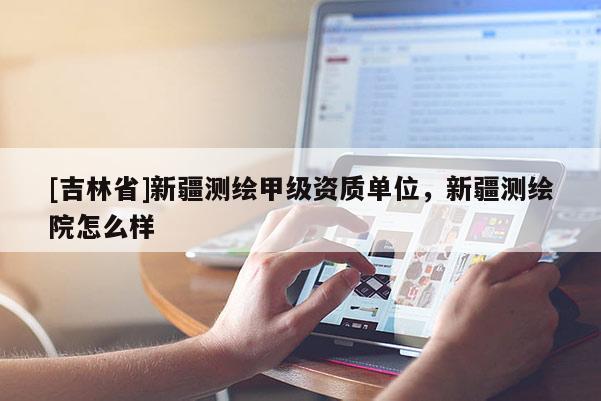 [吉林省]新疆测绘甲级资质单位，新疆测绘院怎么样