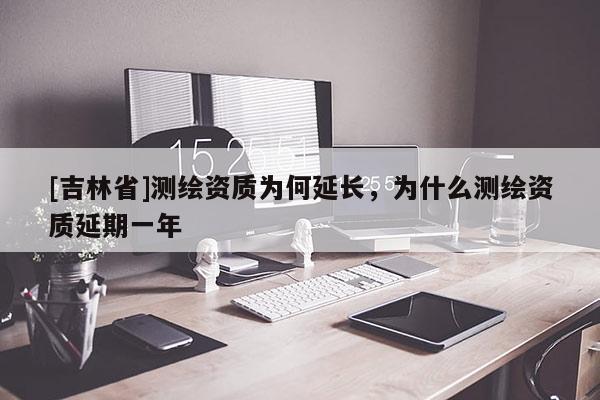 [吉林省]测绘资质为何延长，为什么测绘资质延期一年