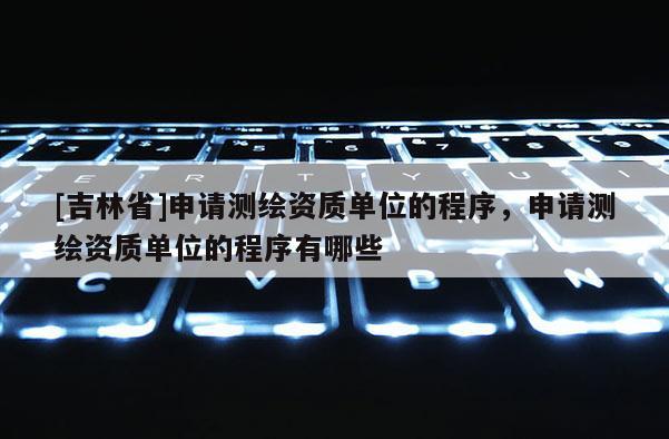 [吉林省]申请测绘资质单位的程序，申请测绘资质单位的程序有哪些