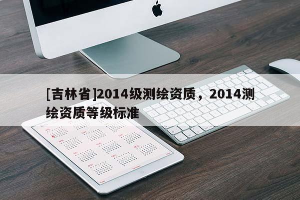 [吉林省]2014级测绘资质，2014测绘资质等级标准