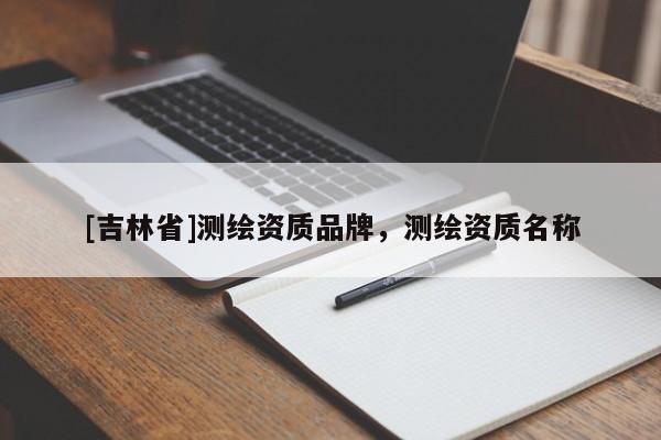 [吉林省]测绘资质品牌，测绘资质名称