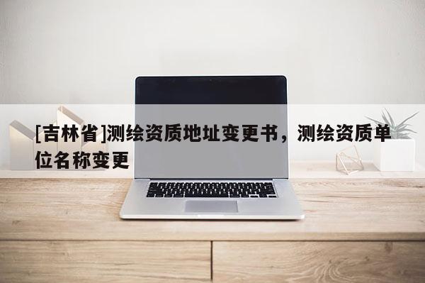 [吉林省]测绘资质地址变更书，测绘资质单位名称变更