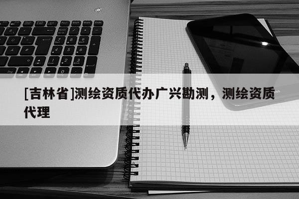 [吉林省]测绘资质代办广兴勘测，测绘资质代理
