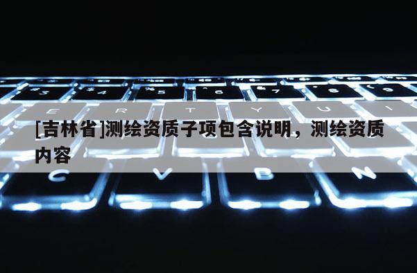 [吉林省]测绘资质子项包含说明，测绘资质内容