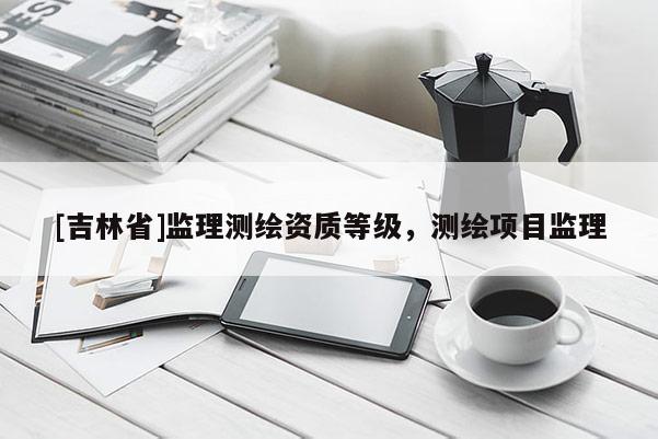 [吉林省]监理测绘资质等级，测绘项目监理
