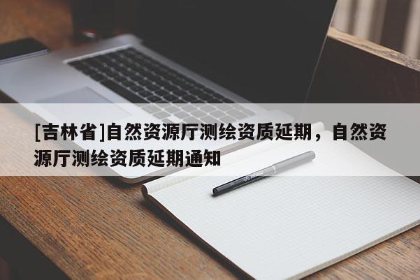 [吉林省]自然资源厅测绘资质延期，自然资源厅测绘资质延期通知