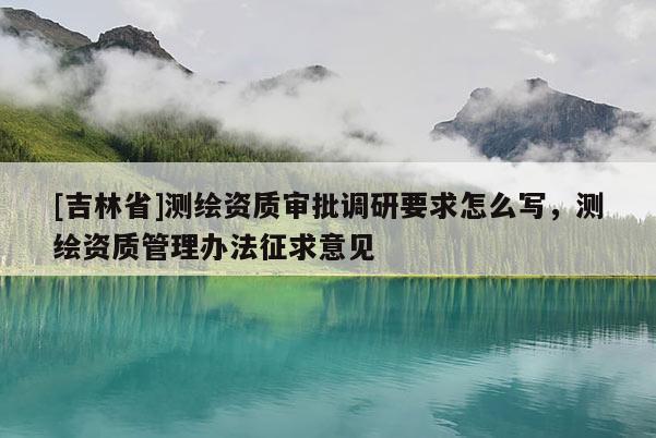 [吉林省]测绘资质审批调研要求怎么写，测绘资质管理办法征求意见