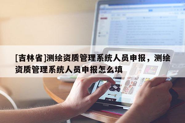 [吉林省]测绘资质管理系统人员申报，测绘资质管理系统人员申报怎么填