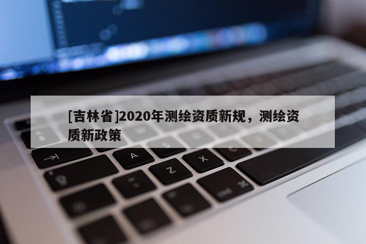 [吉林省]2020年测绘资质新规，测绘资质新政策