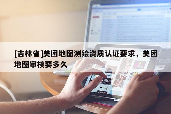 [吉林省]美团地图测绘资质认证要求，美团地图审核要多久