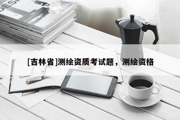 [吉林省]测绘资质考试题，测绘资格