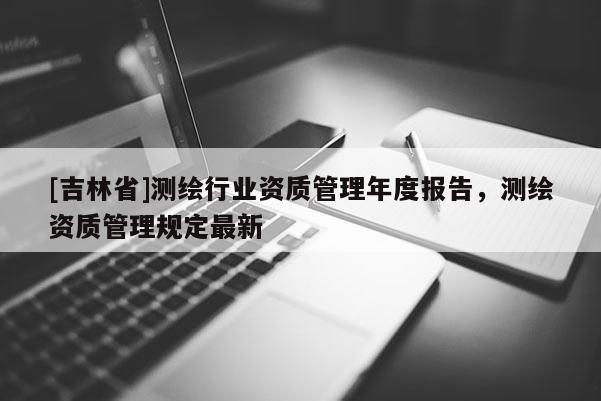[吉林省]测绘行业资质管理年度报告，测绘资质管理规定最新