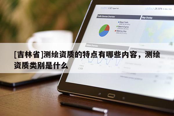 [吉林省]测绘资质的特点有哪些内容，测绘资质类别是什么
