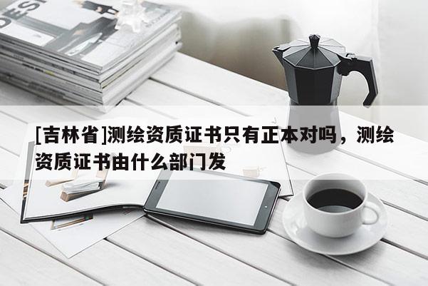 [吉林省]测绘资质证书只有正本对吗，测绘资质证书由什么部门发
