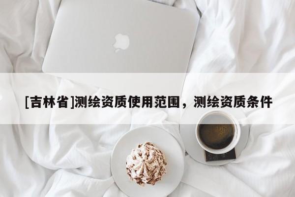 [吉林省]测绘资质使用范围，测绘资质条件