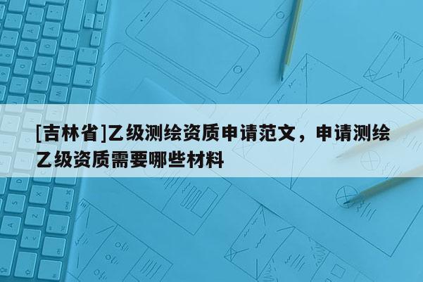 [吉林省]乙级测绘资质申请范文，申请测绘乙级资质需要哪些材料