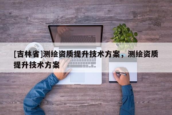 [吉林省]测绘资质提升技术方案，测绘资质提升技术方案