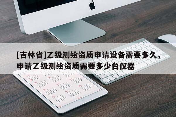 [吉林省]乙级测绘资质申请设备需要多久，申请乙级测绘资质需要多少台仪器