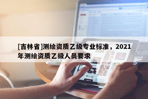 [吉林省]测绘资质乙级专业标准，2021年测绘资质乙级人员要求