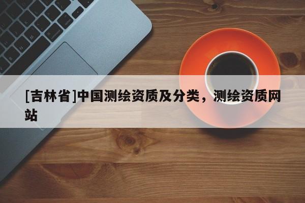 [吉林省]中国测绘资质及分类，测绘资质网站