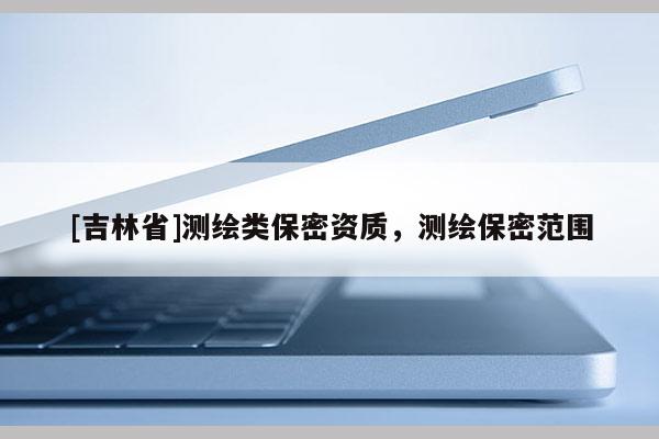 [吉林省]测绘类保密资质，测绘保密范围