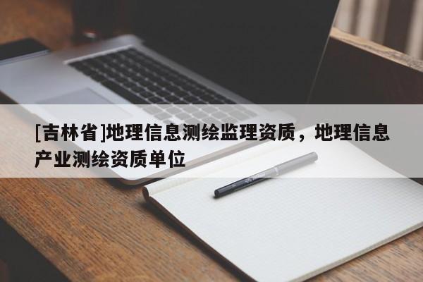 [吉林省]地理信息测绘监理资质，地理信息产业测绘资质单位