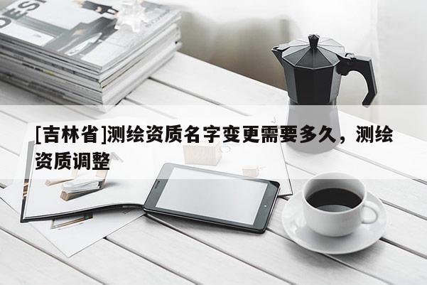 [吉林省]测绘资质名字变更需要多久，测绘资质调整