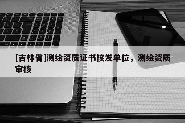 [吉林省]测绘资质证书核发单位，测绘资质审核