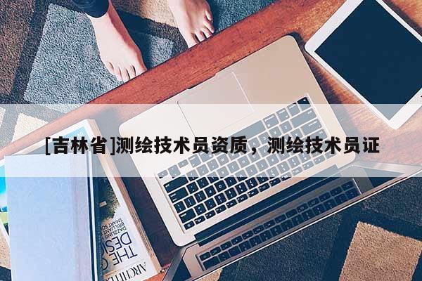 [吉林省]测绘技术员资质，测绘技术员证