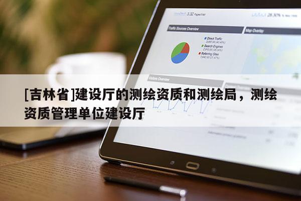 [吉林省]建设厅的测绘资质和测绘局，测绘资质管理单位建设厅