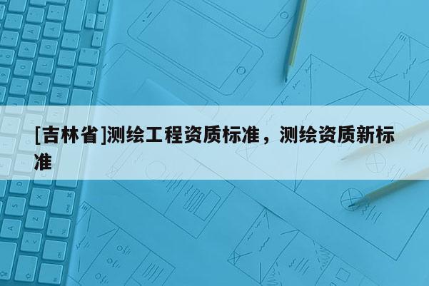 [吉林省]测绘工程资质标准，测绘资质新标准