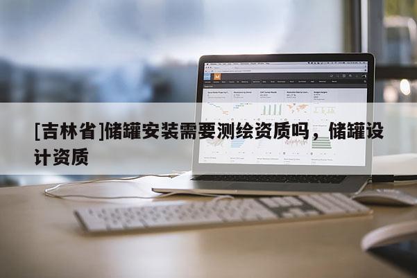 [吉林省]储罐安装需要测绘资质吗，储罐设计资质