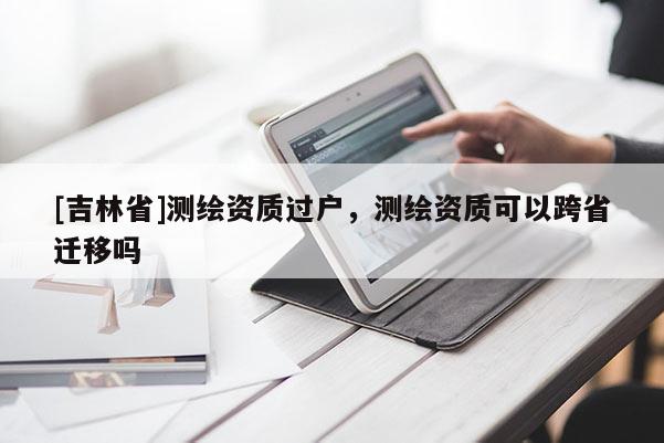 [吉林省]测绘资质过户，测绘资质可以跨省迁移吗