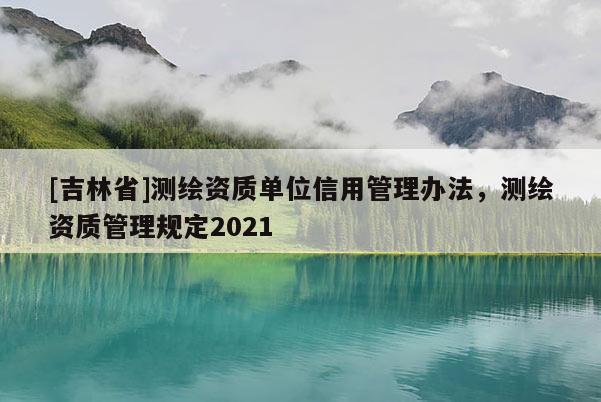 [吉林省]测绘资质单位信用管理办法，测绘资质管理规定2021