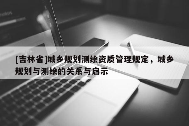 [吉林省]城乡规划测绘资质管理规定，城乡规划与测绘的关系与启示