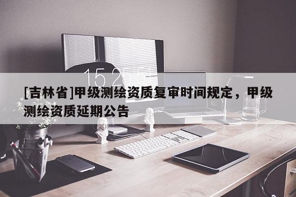 [吉林省]甲级测绘资质复审时间规定，甲级测绘资质延期公告