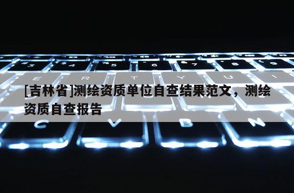 [吉林省]测绘资质单位自查结果范文，测绘资质自查报告