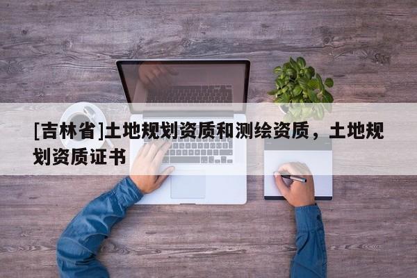 [吉林省]土地规划资质和测绘资质，土地规划资质证书