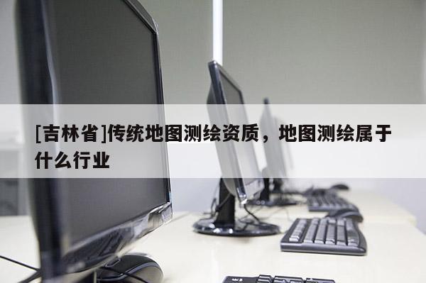 [吉林省]传统地图测绘资质，地图测绘属于什么行业