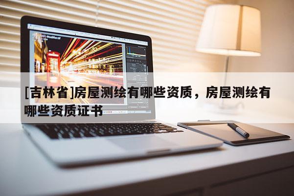 [吉林省]房屋测绘有哪些资质，房屋测绘有哪些资质证书