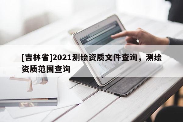 [吉林省]2021测绘资质文件查询，测绘资质范围查询
