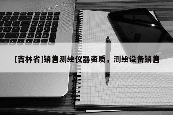 [吉林省]销售测绘仪器资质，测绘设备销售