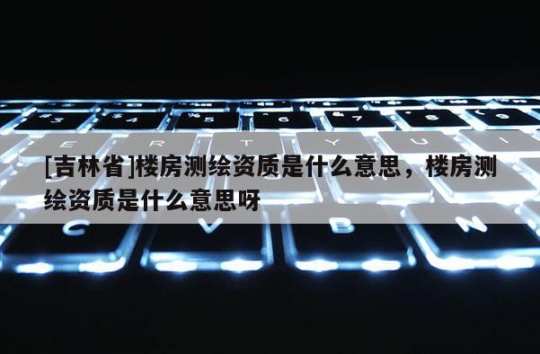 [吉林省]楼房测绘资质是什么意思，楼房测绘资质是什么意思呀