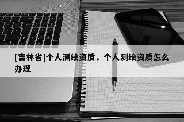 [吉林省]个人测绘资质，个人测绘资质怎么办理