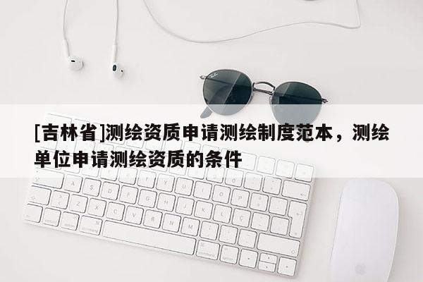[吉林省]测绘资质申请测绘制度范本，测绘单位申请测绘资质的条件