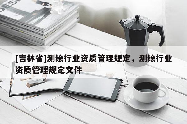 [吉林省]测绘行业资质管理规定，测绘行业资质管理规定文件