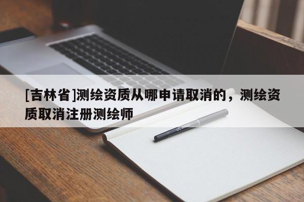 [吉林省]测绘资质从哪申请取消的，测绘资质取消注册测绘师