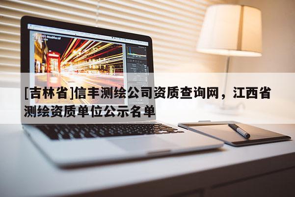 [吉林省]信丰测绘公司资质查询网，江西省测绘资质单位公示名单
